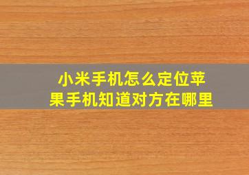 小米手机怎么定位苹果手机知道对方在哪里