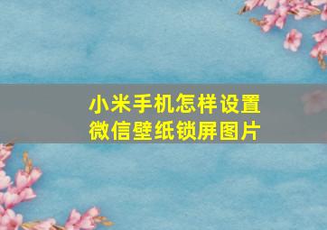 小米手机怎样设置微信壁纸锁屏图片