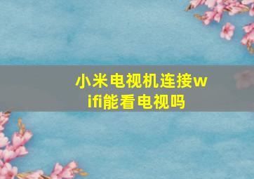 小米电视机连接wifi能看电视吗