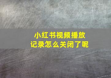 小红书视频播放记录怎么关闭了呢