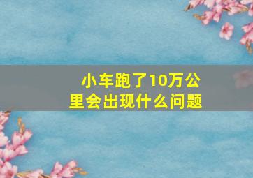 小车跑了10万公里会出现什么问题