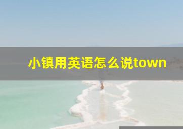 小镇用英语怎么说town