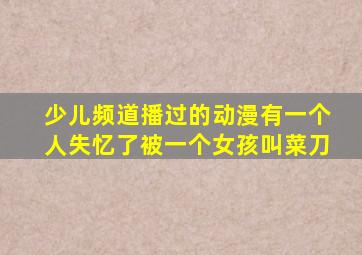 少儿频道播过的动漫有一个人失忆了被一个女孩叫菜刀