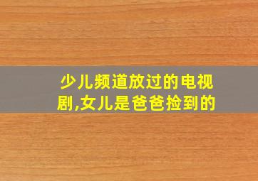 少儿频道放过的电视剧,女儿是爸爸捡到的