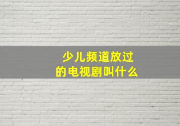 少儿频道放过的电视剧叫什么