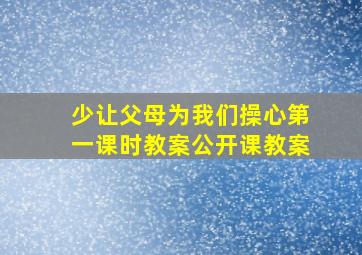 少让父母为我们操心第一课时教案公开课教案