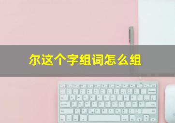 尔这个字组词怎么组