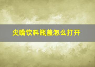 尖嘴饮料瓶盖怎么打开