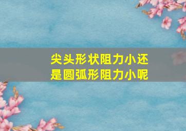 尖头形状阻力小还是圆弧形阻力小呢