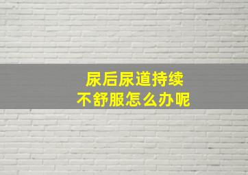 尿后尿道持续不舒服怎么办呢