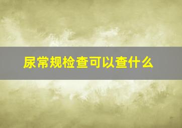 尿常规检查可以查什么