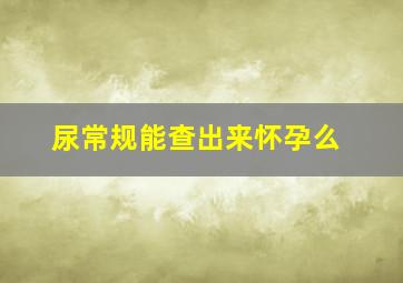 尿常规能查出来怀孕么