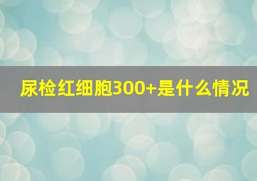 尿检红细胞300+是什么情况