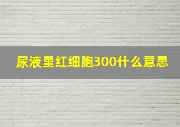 尿液里红细胞300什么意思