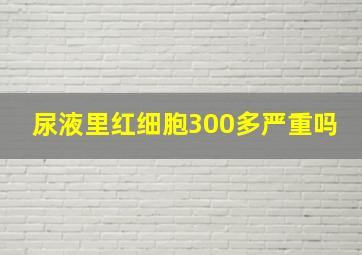 尿液里红细胞300多严重吗