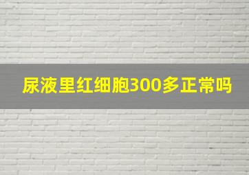 尿液里红细胞300多正常吗