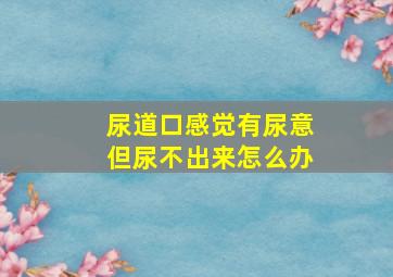 尿道口感觉有尿意但尿不出来怎么办