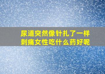 尿道突然像针扎了一样刺痛女性吃什么药好呢