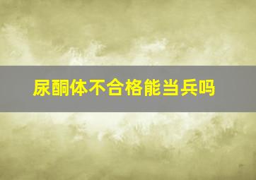 尿酮体不合格能当兵吗