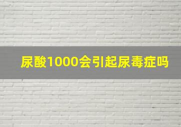 尿酸1000会引起尿毒症吗