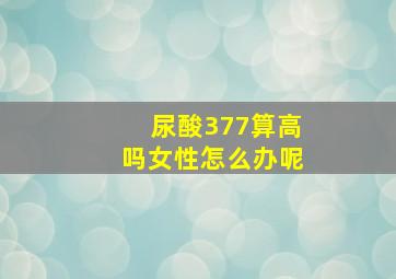 尿酸377算高吗女性怎么办呢