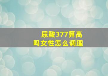 尿酸377算高吗女性怎么调理