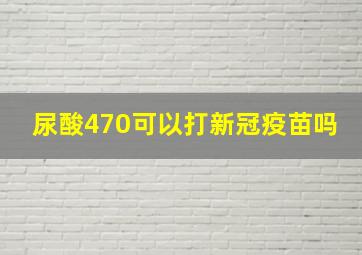 尿酸470可以打新冠疫苗吗