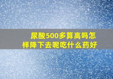 尿酸500多算高吗怎样降下去呢吃什么药好