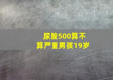 尿酸500算不算严重男孩19岁