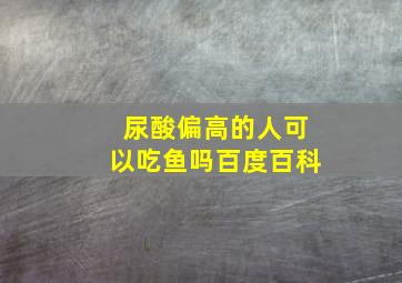 尿酸偏高的人可以吃鱼吗百度百科