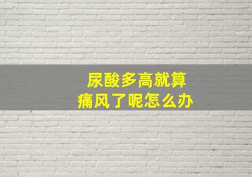 尿酸多高就算痛风了呢怎么办