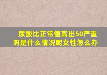 尿酸比正常值高出50严重吗是什么情况呢女性怎么办