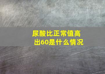 尿酸比正常值高出60是什么情况