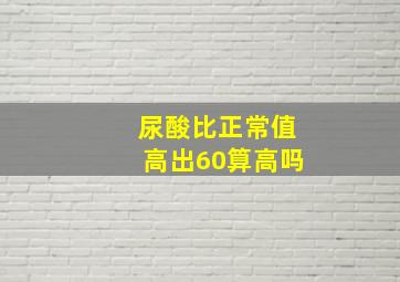 尿酸比正常值高出60算高吗