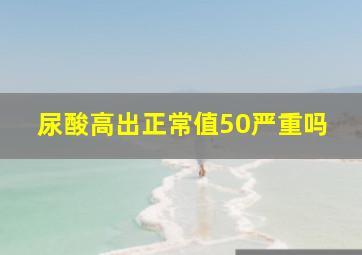 尿酸高出正常值50严重吗