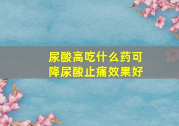 尿酸高吃什么药可降尿酸止痛效果好