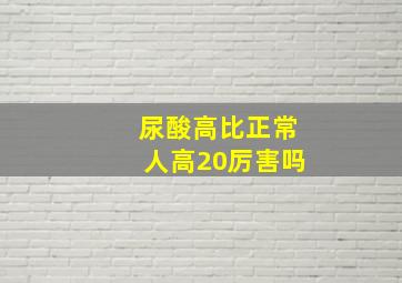 尿酸高比正常人高20厉害吗