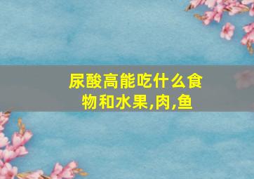 尿酸高能吃什么食物和水果,肉,鱼