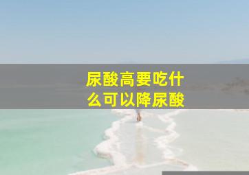 尿酸高要吃什么可以降尿酸