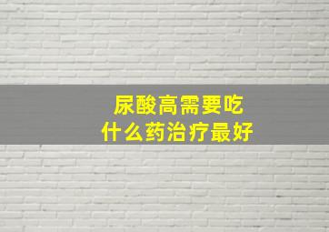 尿酸高需要吃什么药治疗最好