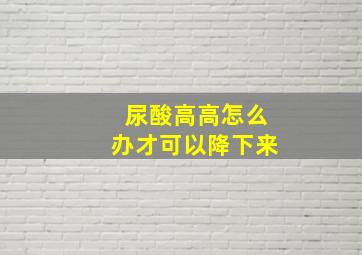 尿酸高高怎么办才可以降下来