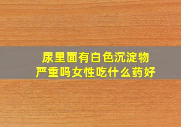 尿里面有白色沉淀物严重吗女性吃什么药好