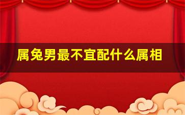 属兔男最不宜配什么属相