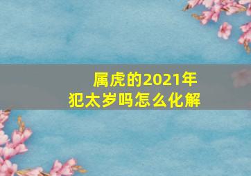 属虎的2021年犯太岁吗怎么化解