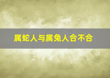 属蛇人与属兔人合不合