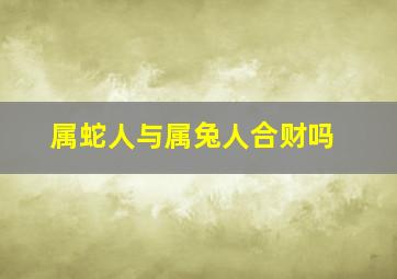 属蛇人与属兔人合财吗