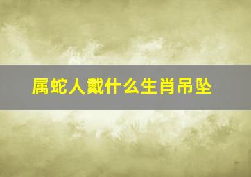 属蛇人戴什么生肖吊坠