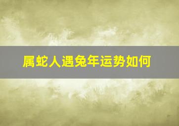 属蛇人遇兔年运势如何