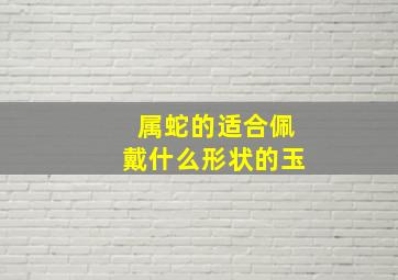 属蛇的适合佩戴什么形状的玉