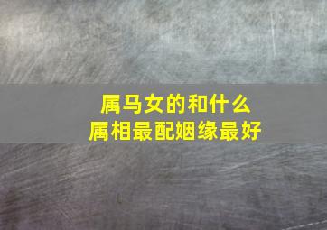 属马女的和什么属相最配姻缘最好